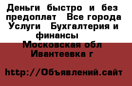 Деньги  быстро  и  без  предоплат - Все города Услуги » Бухгалтерия и финансы   . Московская обл.,Ивантеевка г.